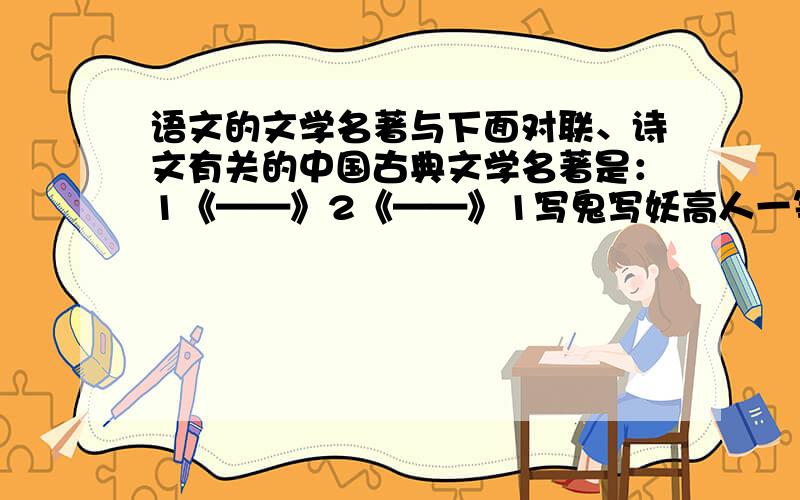 语文的文学名著与下面对联、诗文有关的中国古典文学名著是：1《——》2《——》1写鬼写妖高人一等,刺贪刺虐入骨三分2滚滚长江东逝去,浪花淘尽英雄.是非成败转空头：清山依旧在,几度