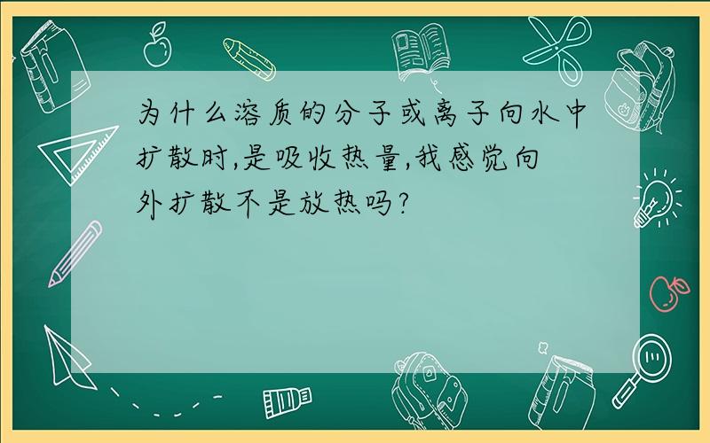 为什么溶质的分子或离子向水中扩散时,是吸收热量,我感觉向外扩散不是放热吗?