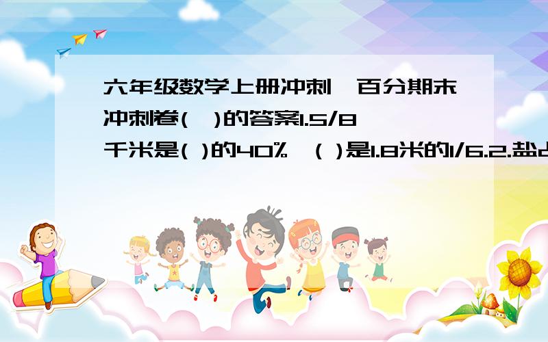 六年级数学上册冲刺一百分期末冲刺卷(一)的答案1.5/8千米是( )的40%,( )是1.8米的1/6.2.盐占盐水的1/11,则盐与水的比是( ),水与盐水的比是( ).3如果甲的25%与乙的20%相等,则甲:乙=( ).4.一个比的前项
