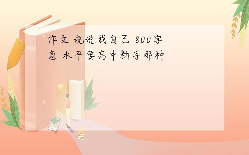 作文 说说我自己 800字 急 水平要高中新手那种