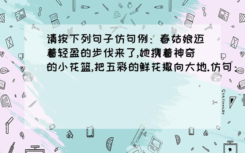 请按下列句子仿句例：春姑娘迈着轻盈的步伐来了,她携着神奇的小花篮,把五彩的鲜花撒向大地.仿句：夏姑娘_____________________________________________秋姑娘_____________________________________________冬姑