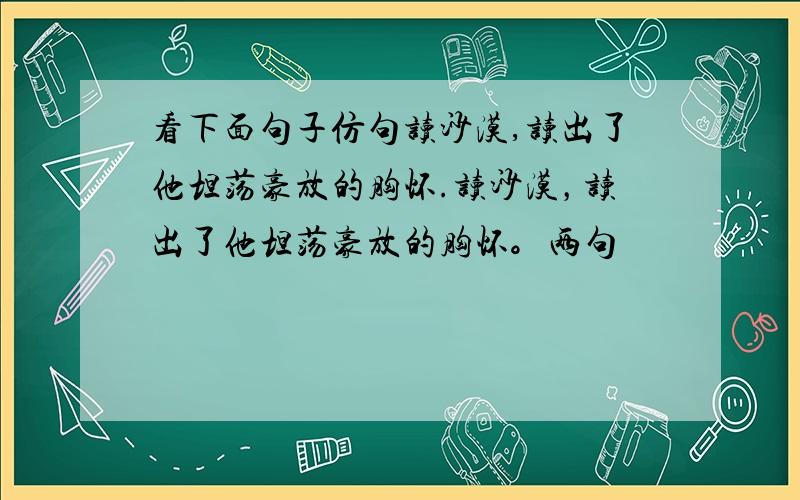 看下面句子仿句读沙漠,读出了他坦荡豪放的胸怀.读沙漠，读出了他坦荡豪放的胸怀。两句