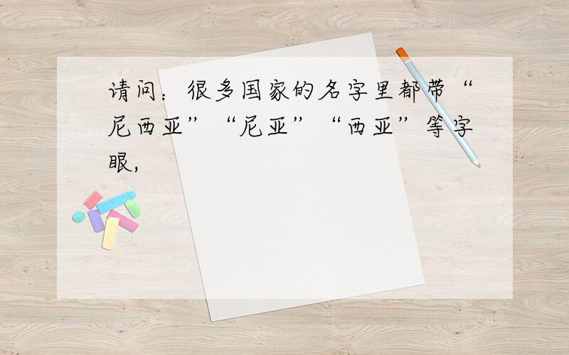 请问：很多国家的名字里都带“尼西亚”“尼亚”“西亚”等字眼,