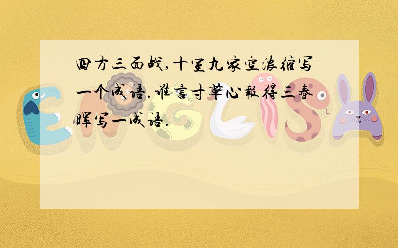 四方三面战,十室九家空浓缩写一个成语.谁言寸草心报得三春晖写一成语.