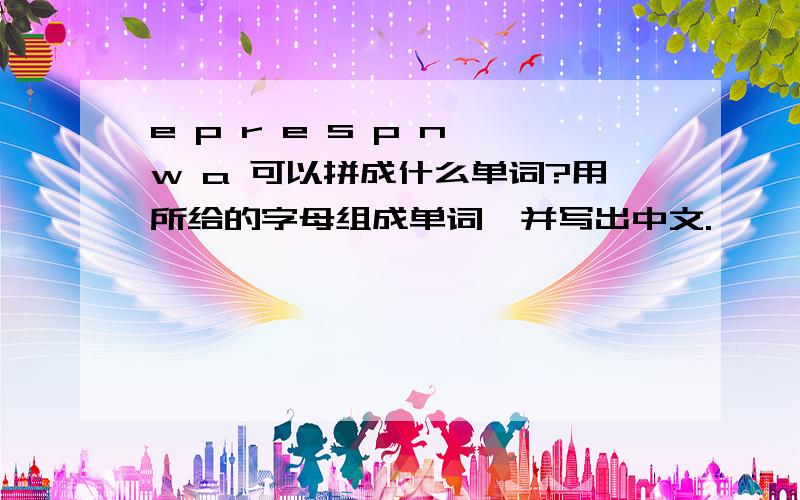 e p r e s p n w a 可以拼成什么单词?用所给的字母组成单词,并写出中文.