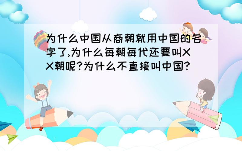 为什么中国从商朝就用中国的名字了,为什么每朝每代还要叫XX朝呢?为什么不直接叫中国?