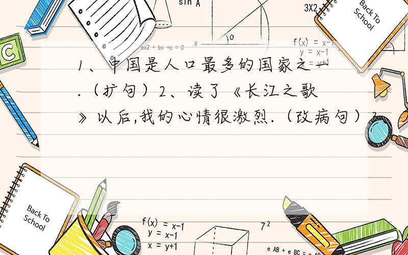 1、中国是人口最多的国家之一.（扩句）2、读了《长江之歌》以后,我的心情很激烈.（改病句）3、万里长城,南京中山陵,故宫和成都杜甫草堂是著名的名胜古迹.（改病句）