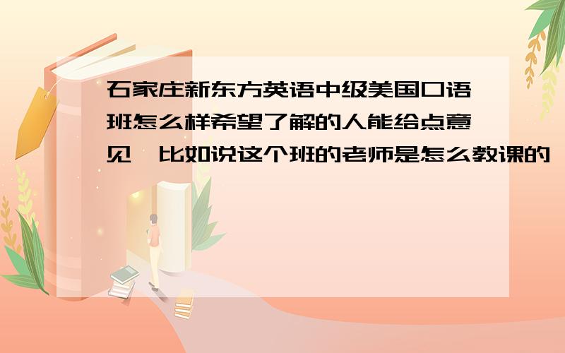 石家庄新东方英语中级美国口语班怎么样希望了解的人能给点意见,比如说这个班的老师是怎么教课的,您觉得效果怎么样啊?