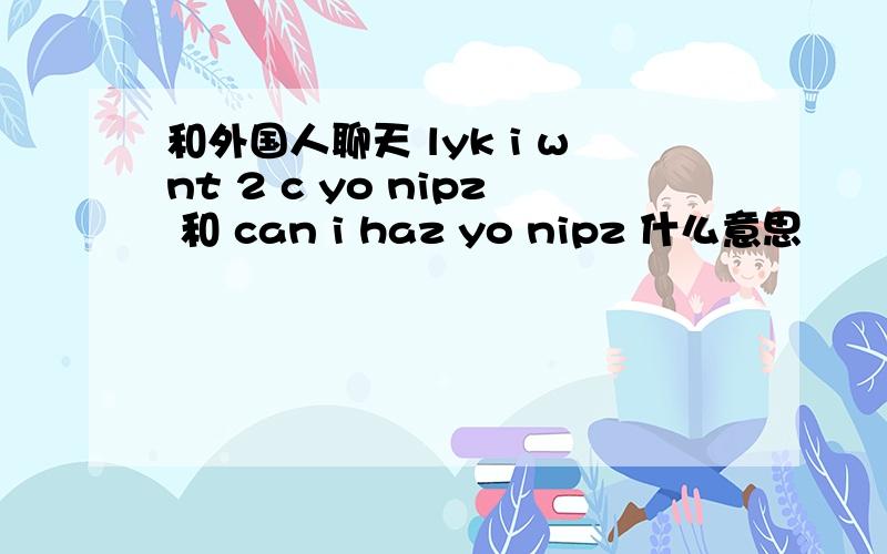 和外国人聊天 lyk i wnt 2 c yo nipz 和 can i haz yo nipz 什么意思