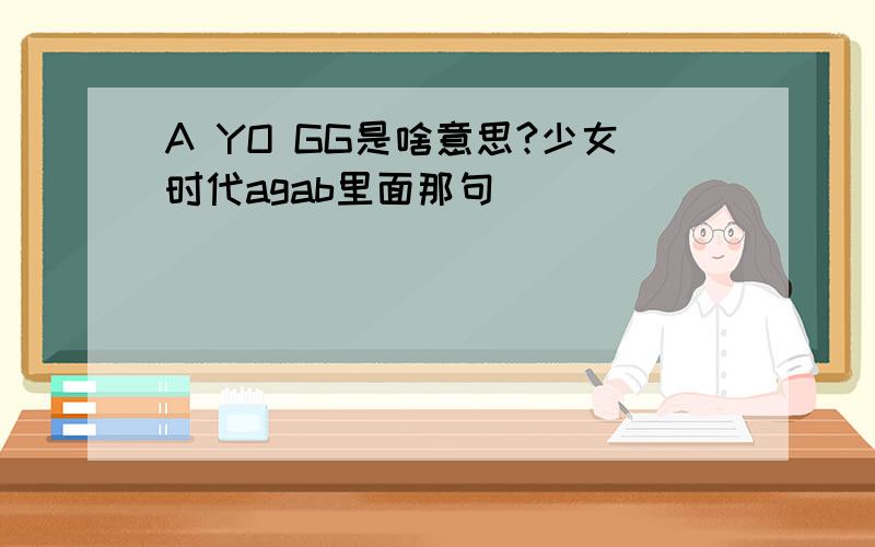 A YO GG是啥意思?少女时代agab里面那句