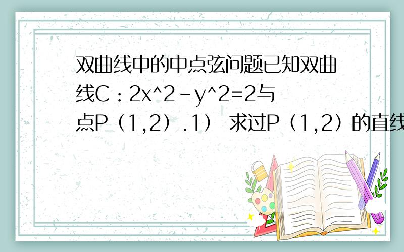 双曲线中的中点弦问题已知双曲线C：2x^2-y^2=2与点P（1,2）.1） 求过P（1,2）的直线L的斜率k的取值范围,使L与C分别有一个交点、两个交点、没有交点.2） 是否存在过P点的弦AB,使A、B中点为P?3）