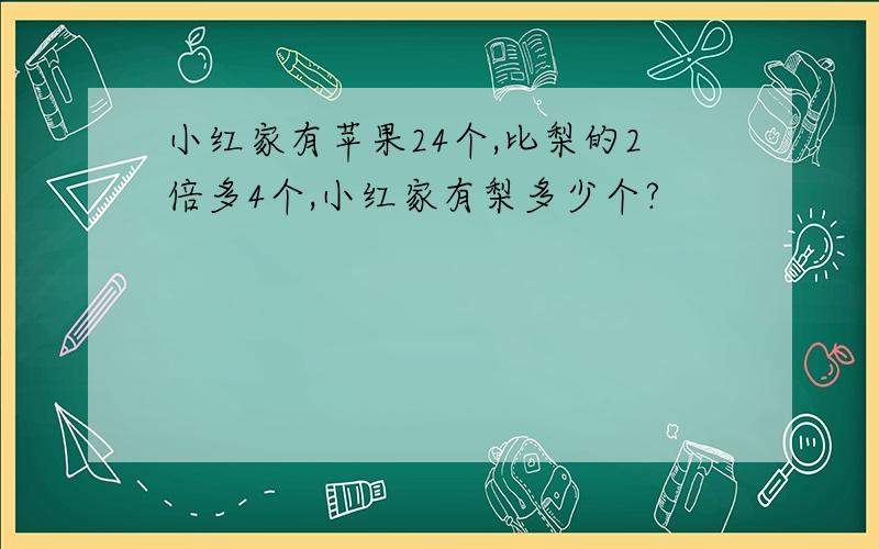 小红家有苹果24个,比梨的2倍多4个,小红家有梨多少个?