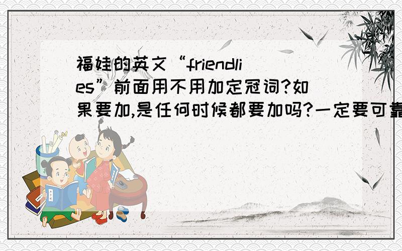 福娃的英文“friendlies”前面用不用加定冠词?如果要加,是任何时候都要加吗?一定要可靠的信息!我看有些地方都不加，但当前面有限定词时又有很多文章中加定冠词，到底应该怎么办？