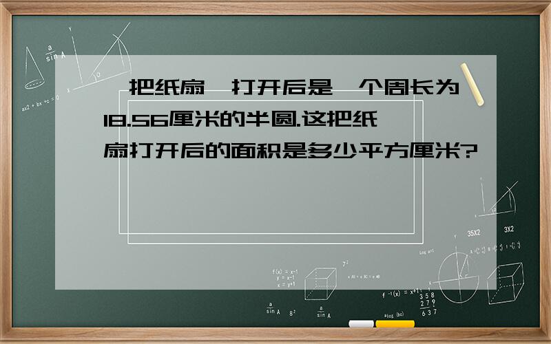 一把纸扇,打开后是一个周长为18.56厘米的半圆.这把纸扇打开后的面积是多少平方厘米?