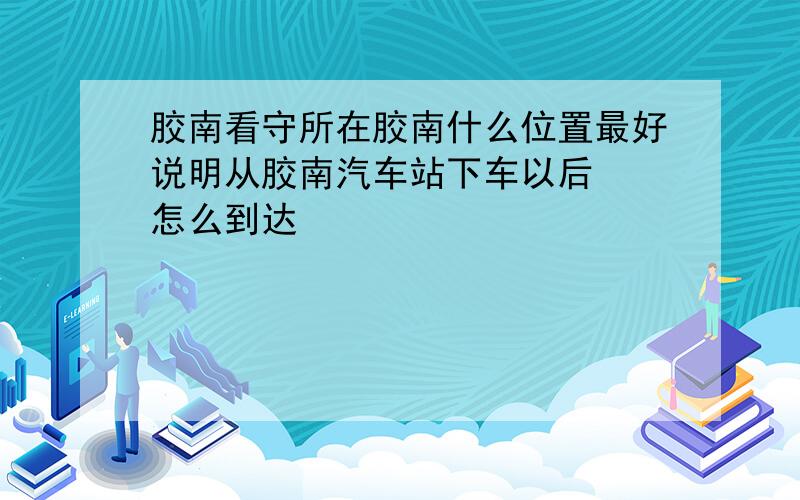 胶南看守所在胶南什么位置最好说明从胶南汽车站下车以后  怎么到达