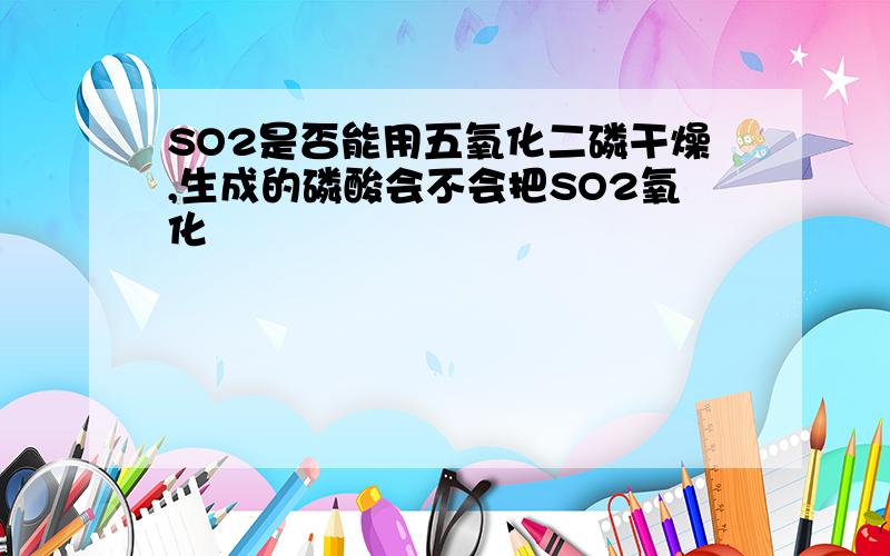 SO2是否能用五氧化二磷干燥,生成的磷酸会不会把SO2氧化