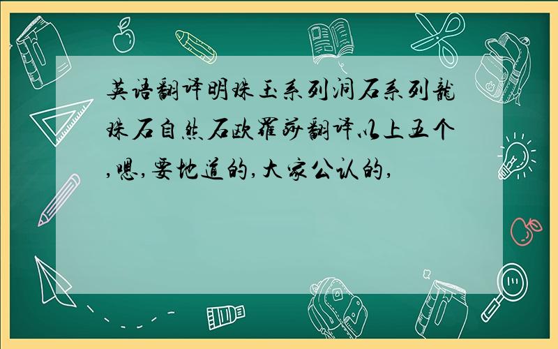 英语翻译明珠玉系列洞石系列龙珠石自然石欧罗莎翻译以上五个,嗯,要地道的,大家公认的,