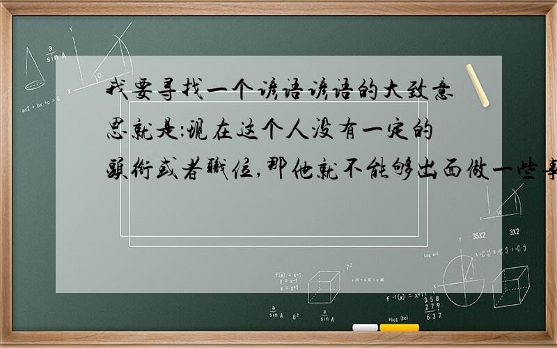 我要寻找一个谚语谚语的大致意思就是：现在这个人没有一定的头衔或者职位,那他就不能够出面做一些事情.好像是人无名,则行不正.就是记不起来了.