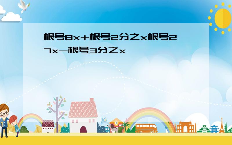 根号8x+根号2分之x根号27x-根号3分之x