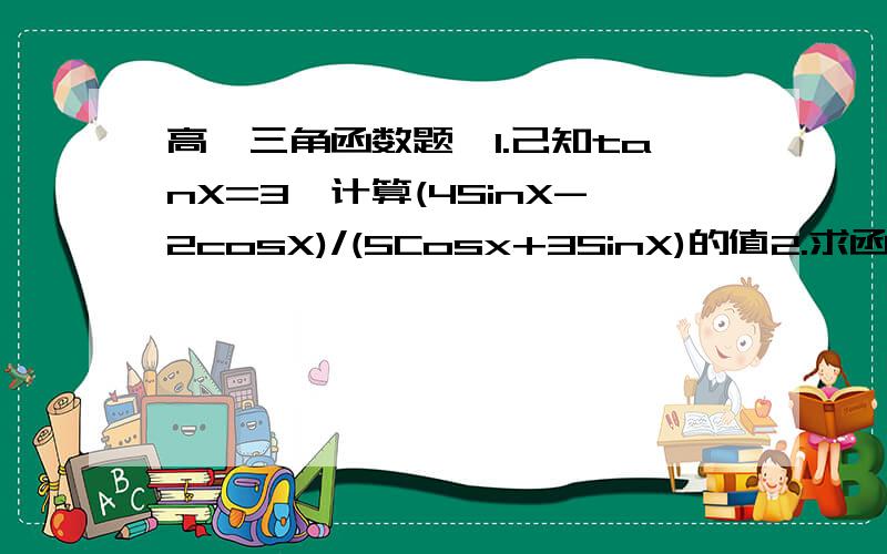 高一三角函数题,1.己知tanX=3,计算(4SinX-2cosX)/(5Cosx+3SinX)的值2.求函数y=tan(X/2+兀/3)的定义域和单调区间