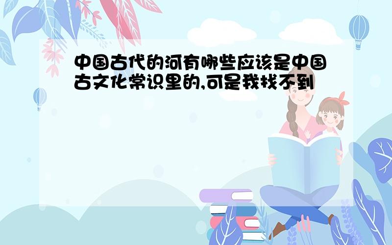 中国古代的河有哪些应该是中国古文化常识里的,可是我找不到