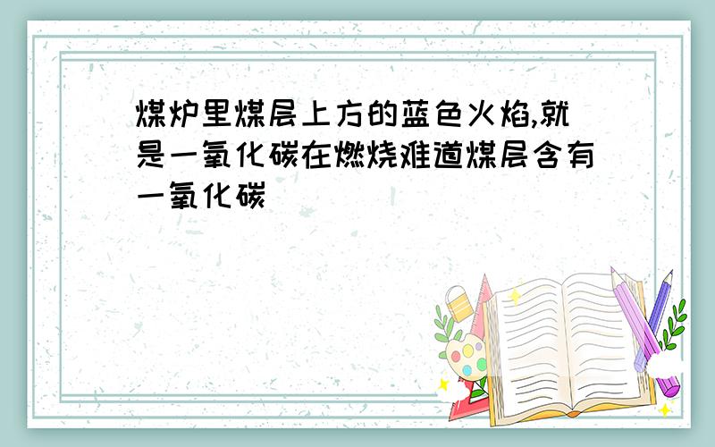 煤炉里煤层上方的蓝色火焰,就是一氧化碳在燃烧难道煤层含有一氧化碳