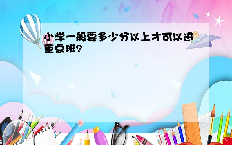 小学一般要多少分以上才可以进重点班?