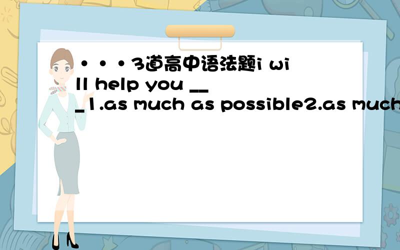 ···3道高中语法题i will help you ___1.as much as possible2.as much as probable选什么,为什么he is always telling lies.i won't believe ___ he will say.1.whatever2.what ever选什么,为什么many a time __ given me good advice1.will he2.w