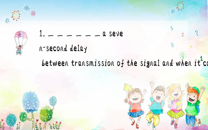 1.______a seven-second delay between transmission of the signal and when it can be heard on computerA.It is B.There is C.It has been D.There has been2.You _________tell him.He is fully aware of the danger.A.mustn't B.haven't to C,don't have to D.can;