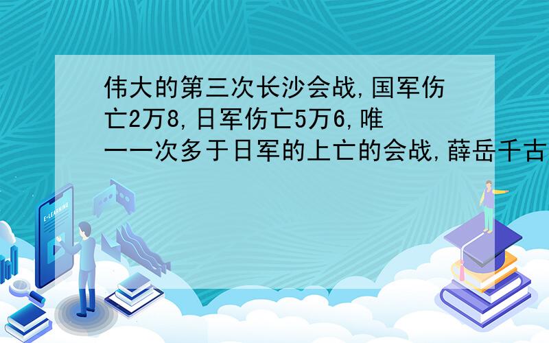 伟大的第三次长沙会战,国军伤亡2万8,日军伤亡5万6,唯一一次多于日军的上亡的会战,薛岳千古不朽