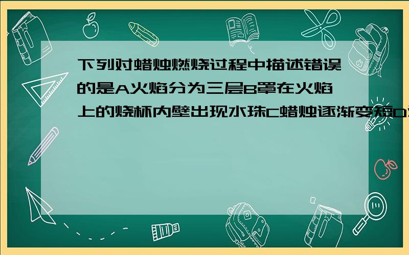 下列对蜡烛燃烧过程中描述错误的是A火焰分为三层B罩在火焰上的烧杯内壁出现水珠C蜡烛逐渐变短D浓烟滚滚