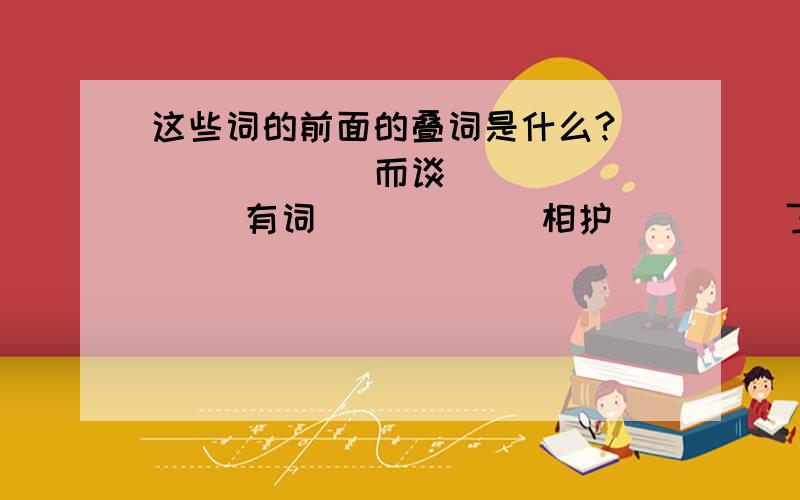 这些词的前面的叠词是什么?___ ___ 而谈___ ___ 有词___ ＿＿ 相护＿＿ ＿＿了事