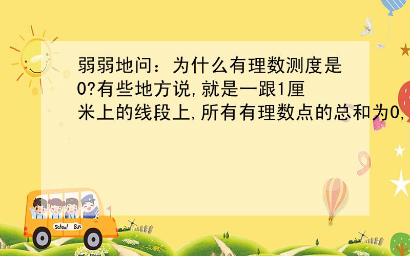 弱弱地问：为什么有理数测度是0?有些地方说,就是一跟1厘米上的线段上,所有有理数点的总和为0,无理数的总和为1.还是无法理解~为什么有理点之和就为0?