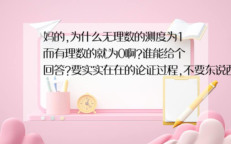 妈的,为什么无理数的测度为1而有理数的就为0啊?谁能给个回答?要实实在在的论证过程,不要东说西说的