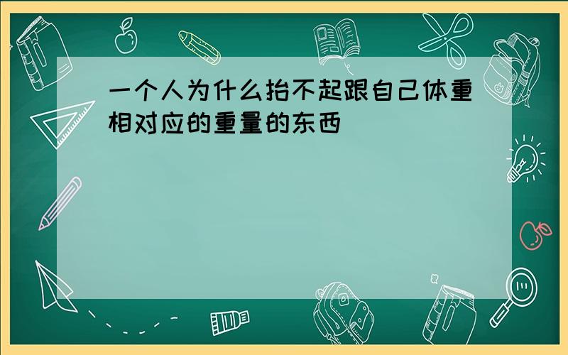 一个人为什么抬不起跟自己体重相对应的重量的东西