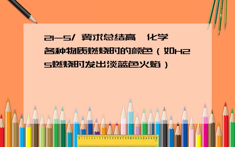 21-5/ 冀求总结高一化学各种物质燃烧时的颜色（如H2S燃烧时发出淡蓝色火焰）