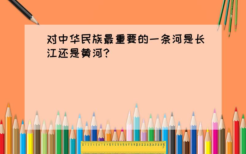 对中华民族最重要的一条河是长江还是黄河?