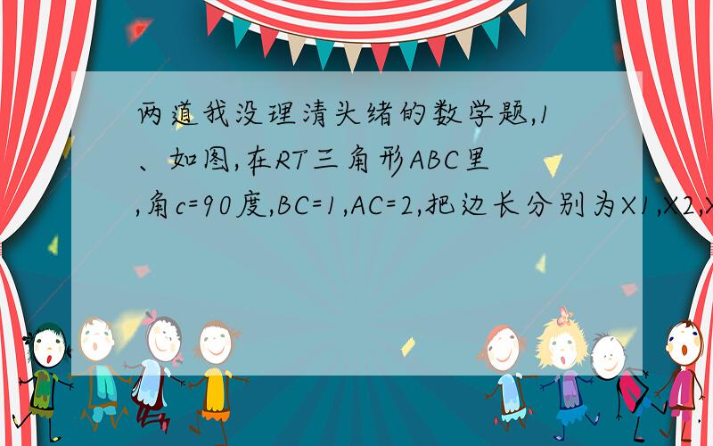 两道我没理清头绪的数学题,1、如图,在RT三角形ABC里,角c=90度,BC=1,AC=2,把边长分别为X1,X2,X3……Xn个正方形依次放入三角形ABC中,请回答下列问题（1）按要求填表（在下面,那个 n,x,1,2,3的）（2）