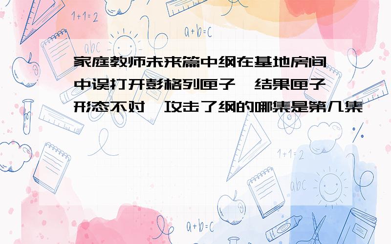 家庭教师未来篇中纲在基地房间中误打开彭格列匣子,结果匣子形态不对,攻击了纲的哪集是第几集