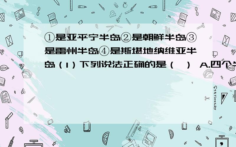 ①是亚平宁半岛②是朝鲜半岛③是雷州半岛④是斯堪地纳维亚半岛（1）下列说法正确的是（ ） A.四个半岛均位于板块交界处,故多火山地震B.四个半岛均临海,故气候均具有海洋性特点C.半岛