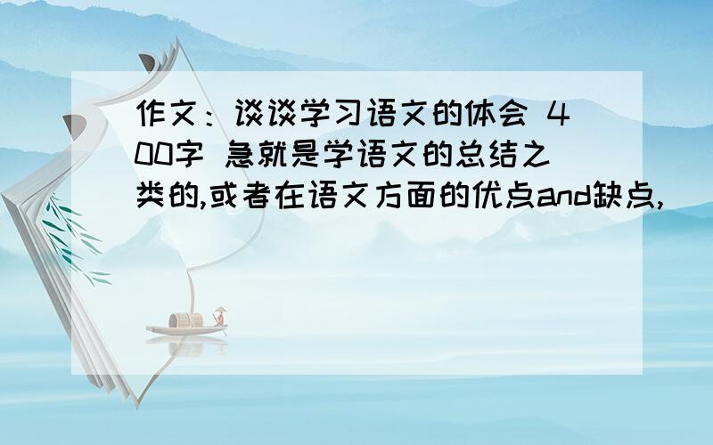 作文：谈谈学习语文的体会 400字 急就是学语文的总结之类的,或者在语文方面的优点and缺点,