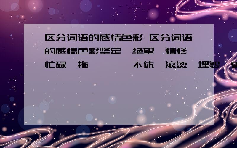 区分词语的感情色彩 区分词语的感情色彩坚定、绝望、糟糕、忙碌、拖沓、喋喋不休、滚烫、埋怨、雪上加霜、一如既往、来日方长褒义词：贬义词；中性词：