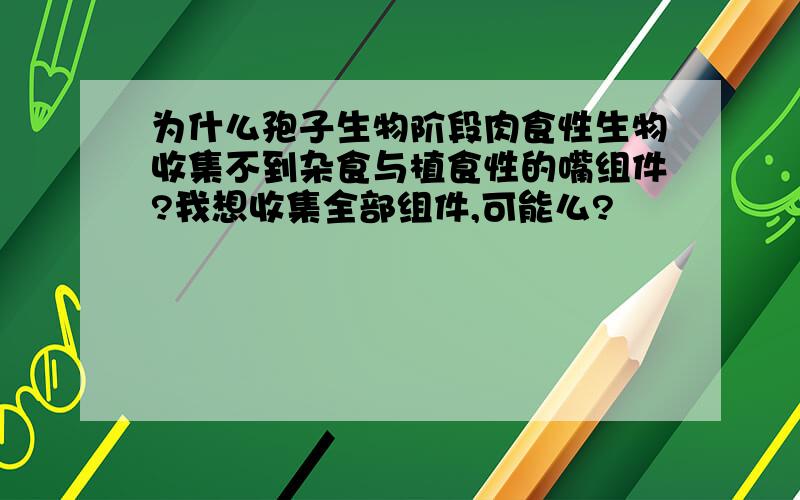 为什么孢子生物阶段肉食性生物收集不到杂食与植食性的嘴组件?我想收集全部组件,可能么?