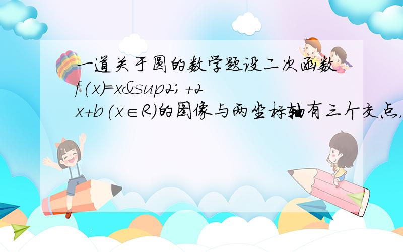 一道关于圆的数学题设二次函数f(x)=x²+2x+b(x∈R)的图像与两坐标轴有三个交点，经过这三个交点的圆记为C，求圆C的方程