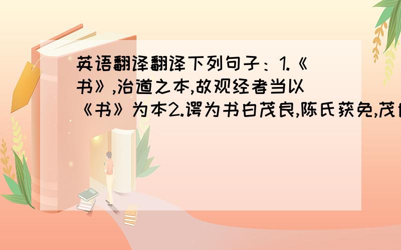 英语翻译翻译下列句子：1.《书》,治道之本,故观经者当以《书》为本2.谔为书白茂良,陈氏获免,茂良亦以是知之3.上尝问曰：“闻卿与郭雍游,雍学问甚好,岂曾见程颐乎?【原文】谢谔,字昌国,