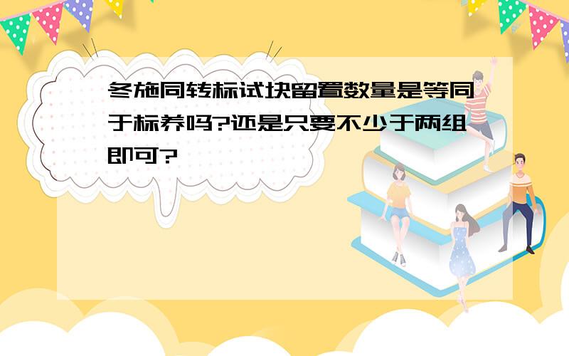 冬施同转标试块留置数量是等同于标养吗?还是只要不少于两组即可?