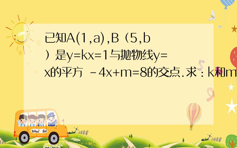 已知A(1,a),B（5,b）是y=kx=1与抛物线y=x的平方 -4x+m=8的交点.求：k和m的值,求抛物线的顶点坐标及对称轴!更正：已知A(1，a)，B（5，b）是y=kx+1与抛物线y=x的平方 -4x+m+8的交点。求：k和m的值，求抛