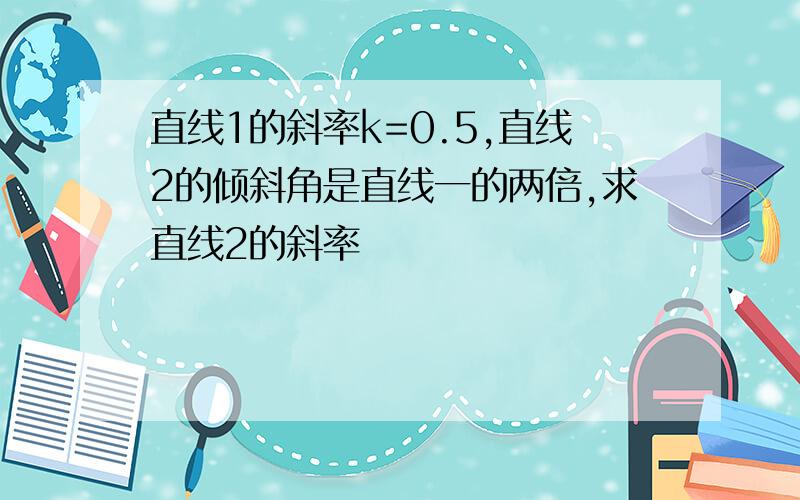 直线1的斜率k=0.5,直线2的倾斜角是直线一的两倍,求直线2的斜率