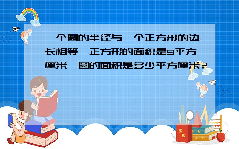 一个圆的半径与一个正方形的边长相等,正方形的面积是9平方厘米,圆的面积是多少平方厘米?