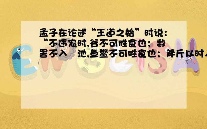 孟子在论述“王道之始”时说：“不违农时,谷不可胜食也；数罟不入洿池,鱼鳖不可胜食也；斧斤以时入山林,材木不可胜用也.”试站在现代社会立场,对孟子的论述加以评析!适合高一的小练